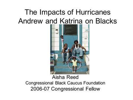 The Impacts of Hurricanes Andrew and Katrina on Blacks Aisha Reed Congressional Black Caucus Foundation 2006-07 Congressional Fellow.
