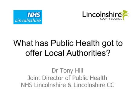 What has Public Health got to offer Local Authorities? Dr Tony Hill Joint Director of Public Health NHS Lincolnshire & Lincolnshire CC.