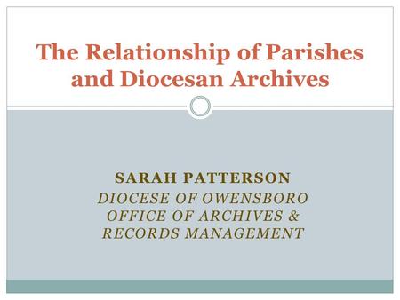 SARAH PATTERSON DIOCESE OF OWENSBORO OFFICE OF ARCHIVES & RECORDS MANAGEMENT The Relationship of Parishes and Diocesan Archives.