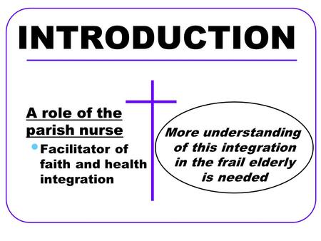 INTRODUCTION A role of the parish nurse Facilitator of faith and health integration More understanding of this integration in the frail elderly is needed.