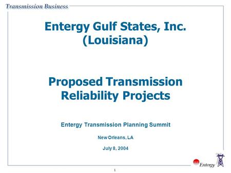 1 Entergy Gulf States, Inc. (Louisiana) Proposed Transmission Reliability Projects Entergy Transmission Planning Summit New Orleans, LA July 8, 2004.