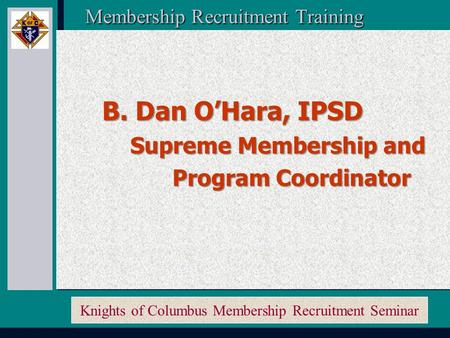 Knights of Columbus Membership Recruitment Seminar Membership Recruitment Training Membership Recruitment Training B. Dan O’Hara, IPSD B. Dan O’Hara,