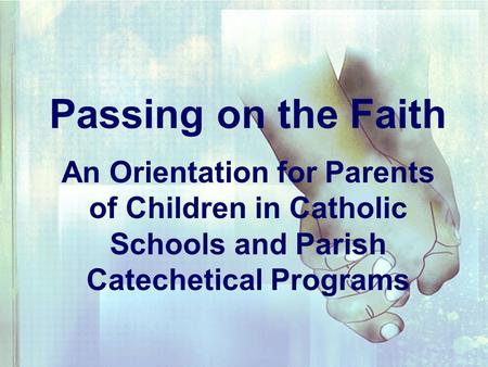 Passing on the Faith An Orientation for Parents of Children in Catholic Schools and Parish Catechetical Programs.