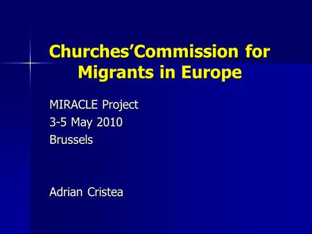 Churches’Commission for Migrants in Europe MIRACLE Project 3-5 May 2010 Brussels Adrian Cristea.