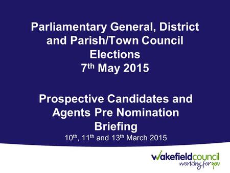 Parliamentary General, District and Parish/Town Council Elections 7 th May 2015 Prospective Candidates and Agents Pre Nomination Briefing 10 th, 11 th.