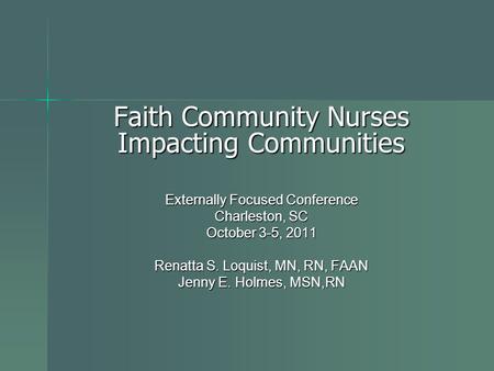 Faith Community Nurses Impacting Communities Externally Focused Conference Charleston, SC October 3-5, 2011 Renatta S. Loquist, MN, RN, FAAN Jenny E. Holmes,
