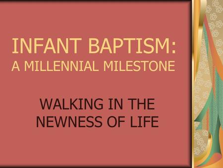 INFANT BAPTISM: A MILLENNIAL MILESTONE WALKING IN THE NEWNESS OF LIFE.
