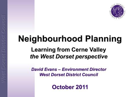 Neighbourhood Planning Neighbourhood Planning Learning from Cerne Valley the West Dorset perspective David Evans – Environment Director West Dorset District.