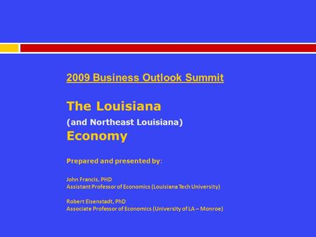 2009 Business Outlook Summit The Louisiana (and Northeast Louisiana) Economy Prepared and presented by: John Francis, PHD Assistant Professor of Economics.