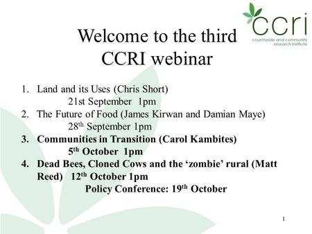 1 Welcome to the third CCRI webinar 1. Land and its Uses (Chris Short) 21st September 1pm 2. The Future of Food (James Kirwan and Damian Maye) 28 th September.