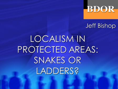 LOCALISM IN PROTECTED AREAS: SNAKES OR LADDERS? Jeff Bishop.