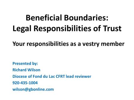 Beneficial Boundaries: Legal Responsibilities of Trust Your responsibilities as a vestry member Presented by: Richard Wilson Diocese of Fond du Lac CFRT.