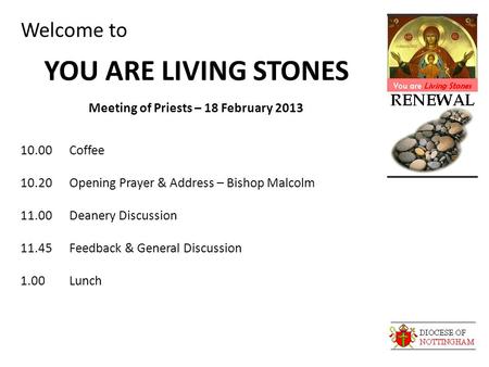Welcome to YOU ARE LIVING STONES Meeting of Priests – 18 February 2013 10.00Coffee 10.20Opening Prayer & Address – Bishop Malcolm 11.00Deanery Discussion.