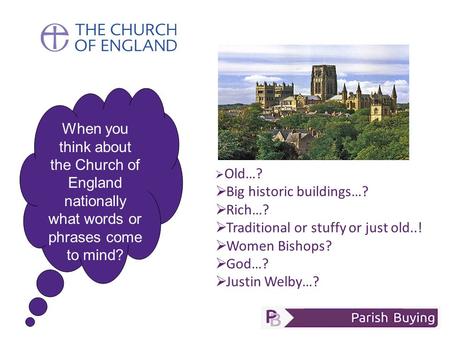 When you think about the Church of England nationally what words or phrases come to mind?  Old…?  Big historic buildings…?  Rich…?  Traditional or.