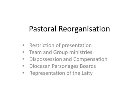 Pastoral Reorganisation Restriction of presentation Team and Group ministries Dispossession and Compensation Diocesan Parsonages Boards Representation.