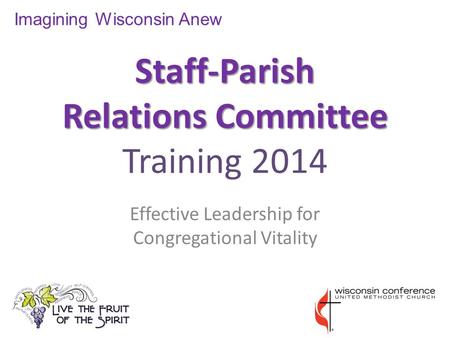 Staff-Parish Relations Committee Staff-Parish Relations Committee Training 2014 Effective Leadership for Congregational Vitality Imagining Wisconsin Anew.