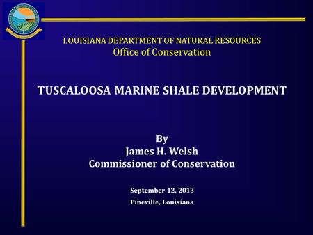 LOUISIANA DEPARTMENT OF NATURAL RESOURCES Office of Conservation TUSCALOOSA MARINE SHALE DEVELOPMENT September 12, 2013 Pineville, Louisiana By James H.