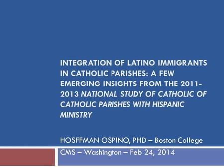 INTEGRATION OF LATINO IMMIGRANTS IN CATHOLIC PARISHES: A FEW EMERGING INSIGHTS FROM THE 2011- 2013 NATIONAL STUDY OF CATHOLIC OF CATHOLIC PARISHES WITH.