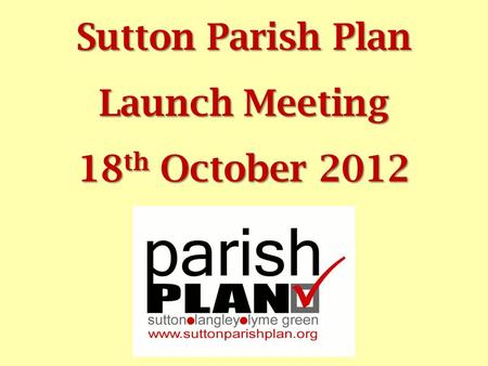 Sutton Parish Plan Launch Meeting 18 th October 2012.