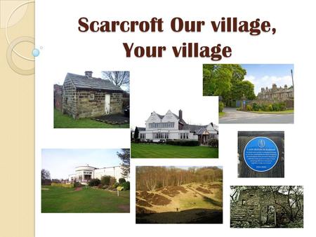 Scarcroft Our village, Your village. Agenda Welcome and introductions Overview of the Localism Bill Why are we all here? Aim of a Scarcroft Plan – what.