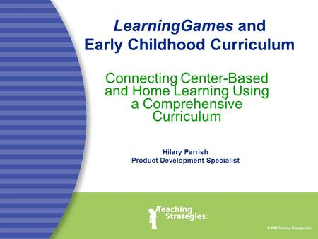 LearningGames and Early Childhood Curriculum Connecting Center-Based and Home Learning Using a Comprehensive Curriculum Hilary Parrish Product Development.