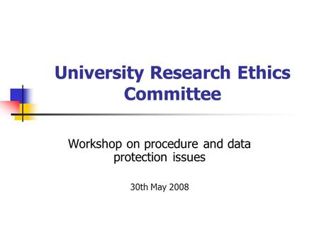 University Research Ethics Committee Workshop on procedure and data protection issues 30th May 2008.