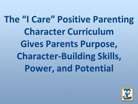 The “I Care” Positive Parenting Character Curriculum Gives Parents Purpose, Character-Building Skills, Power, and Potential.
