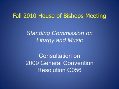 Fall 2010 House of Bishops Meeting Standing Commission on Liturgy and Music Consultation on 2009 General Convention Resolution C056.