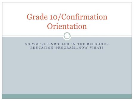 SO YOU’RE ENROLLED IN THE RELIGIOUS EDUCATION PROGRAM…NOW WHAT? Grade 10/Confirmation Orientation.