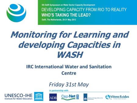 IRC International Water and Sanitation Centre Friday 31st May Monitoring for Learning and developing Capacities in WASH.