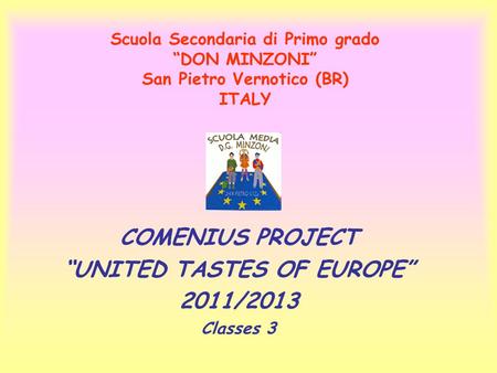COMENIUS PROJECT “UNITED TASTES OF EUROPE” 2011/2013 Classes 3 Scuola Secondaria di Primo grado “DON MINZONI” San Pietro Vernotico (BR) ITALY.