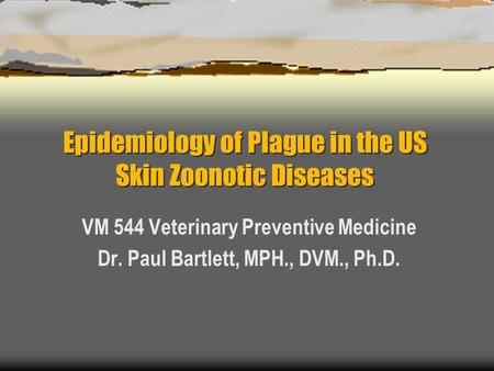 Epidemiology of Plague in the US Skin Zoonotic Diseases VM 544 Veterinary Preventive Medicine Dr. Paul Bartlett, MPH., DVM., Ph.D.
