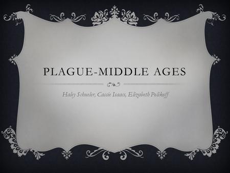 PLAGUE-MIDDLE AGES Haley Schueler, Cassie Isaacs, Elizabeth Polikoff.