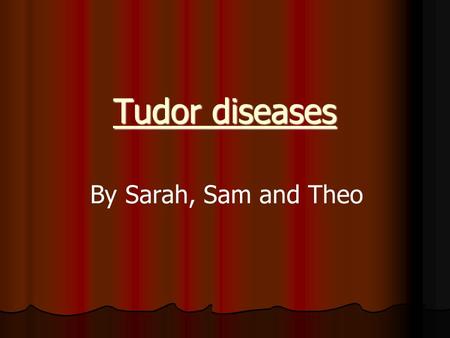 Tudor diseases By Sarah, Sam and Theo. Introduction We did Tudor diseases because 1.Theo didn’t know very much 2.Sarah and Sam thought it would be gory.