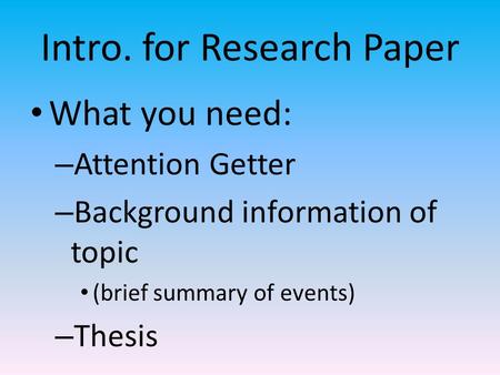 Intro. for Research Paper What you need: – Attention Getter – Background information of topic (brief summary of events) – Thesis.