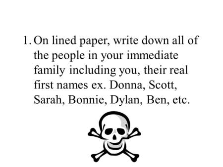 1.On lined paper, write down all of the people in your immediate family including you, their real first names ex. Donna, Scott, Sarah, Bonnie, Dylan, Ben,