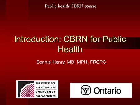 Introduction: CBRN for Public Health Bonnie Henry, MD, MPH, FRCPC Public health CBRN course.