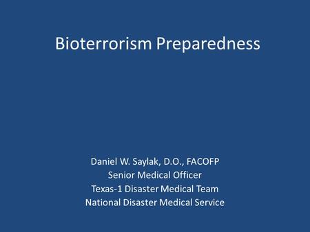 Bioterrorism Preparedness Daniel W. Saylak, D.O., FACOFP Senior Medical Officer Texas-1 Disaster Medical Team National Disaster Medical Service.