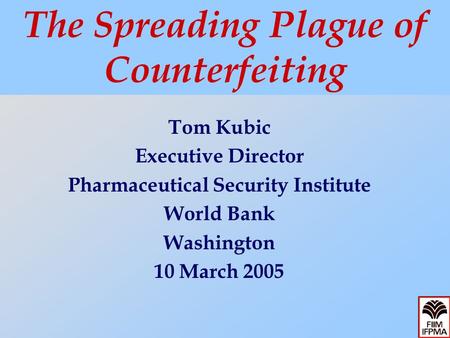 Tom Kubic Executive Director Pharmaceutical Security Institute World Bank Washington 10 March 2005 The Spreading Plague of Counterfeiting.