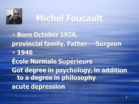 1 Michel Foucault  Born October 1926, provincial family, Father---Surgeon  1946 École Normale Supérieure Got degree in psychology, in addition to a degree.