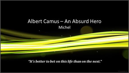 Albert Camus – An Absurd Hero Michel “It's better to bet on this life than on the next.”