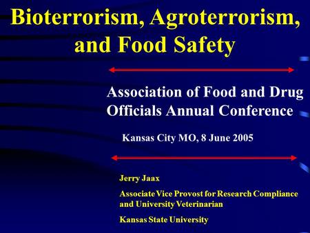 Bioterrorism, Agroterrorism, and Food Safety Jerry Jaax Associate Vice Provost for Research Compliance and University Veterinarian Kansas State University.