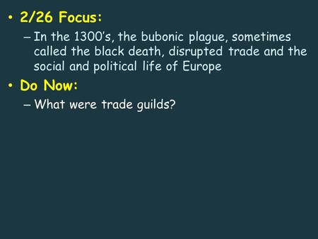 2/26 Focus: – In the 1300’s, the bubonic plague, sometimes called the black death, disrupted trade and the social and political life of Europe Do Now: