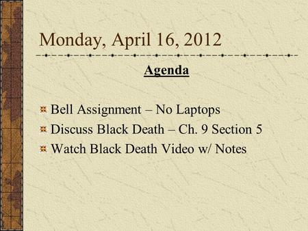 Monday, April 16, 2012 Agenda Bell Assignment – No Laptops Discuss Black Death – Ch. 9 Section 5 Watch Black Death Video w/ Notes.