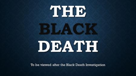 To be viewed after the Black Death Investigation
