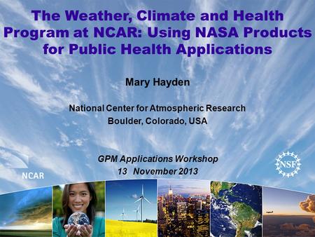 The Weather, Climate and Health Program at NCAR: Using NASA Products for Public Health Applications Mary Hayden National Center for Atmospheric Research.