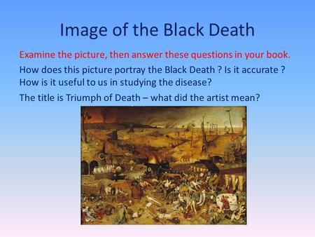 Image of the Black Death Examine the picture, then answer these questions in your book. How does this picture portray the Black Death ? Is it accurate.