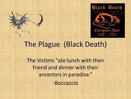 The Plague (Black Death) The Victims “ate lunch with their friend and dinner with their ancestors in paradise.” -Boccaccio.