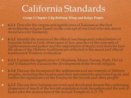 California Standards  6.3.1 Describe the origins and significance of Judaism as the first monotheistic religion based on the concept of one God who sets.