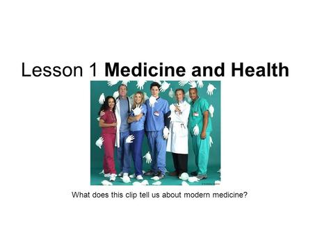 Lesson 1 Medicine and Health What does this clip tell us about modern medicine?